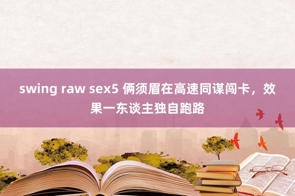 swing raw sex5 俩须眉在高速同谋闯卡，效果一东谈主独自跑路