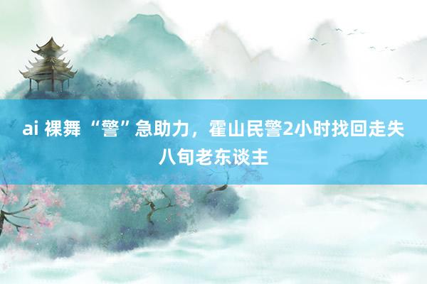 ai 裸舞 “警”急助力，霍山民警2小时找回走失八旬老东谈主