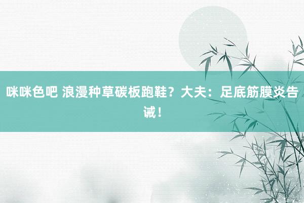 咪咪色吧 浪漫种草碳板跑鞋？大夫：足底筋膜炎告诫！