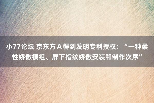 小77论坛 京东方Ａ得到发明专利授权：“一种柔性娇傲模组、屏下指纹娇傲安装和制作次序”