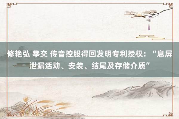 修艳弘 拳交 传音控股得回发明专利授权：“息屏泄漏活动、安装、结尾及存储介质”