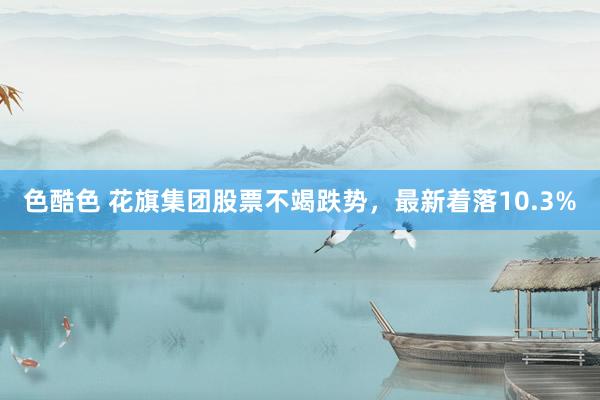 色酷色 花旗集团股票不竭跌势，最新着落10.3%