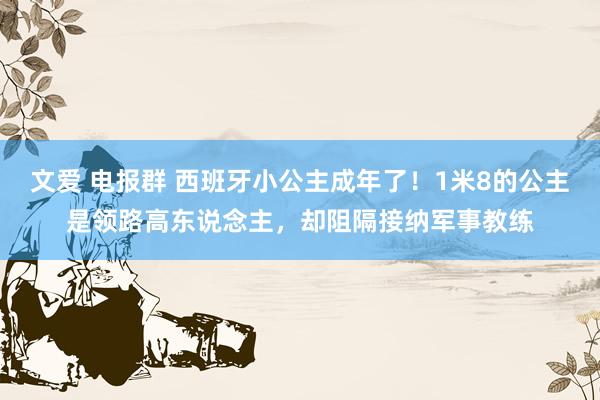 文爱 电报群 西班牙小公主成年了！1米8的公主是领路高东说念主，却阻隔接纳军事教练