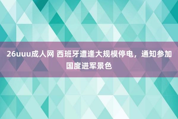 26uuu成人网 西班牙遭逢大规模停电，通知参加国度进军景色