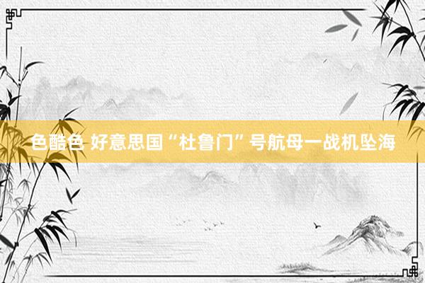 色酷色 好意思国“杜鲁门”号航母一战机坠海