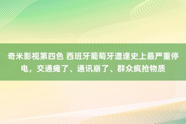 奇米影视第四色 西班牙葡萄牙遭逢史上最严重停电，交通瘫了、通讯崩了、群众疯抢物质