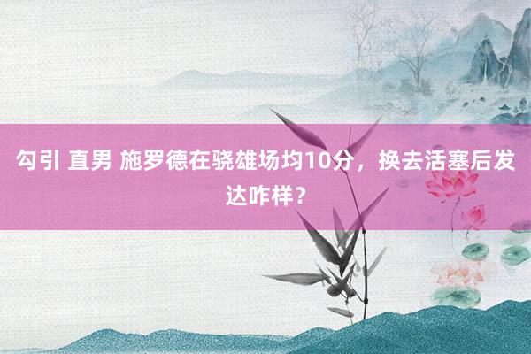 勾引 直男 施罗德在骁雄场均10分，换去活塞后发达咋样？