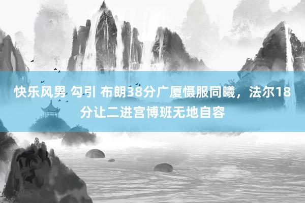 快乐风男 勾引 布朗38分广厦慑服同曦，法尔18分让二进宫博班无地自容