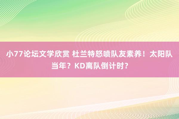 小77论坛文学欣赏 杜兰特怒喷队友素养！太阳队当年？KD离队倒计时？