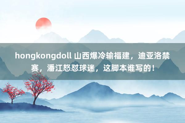 hongkongdoll 山西爆冷输福建，迪亚洛禁赛，潘江怒怼球迷，这脚本谁写的！