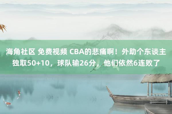 海角社区 免费视频 CBA的悲痛啊！外助个东谈主独取50+10，球队输26分，他们依然6连败了