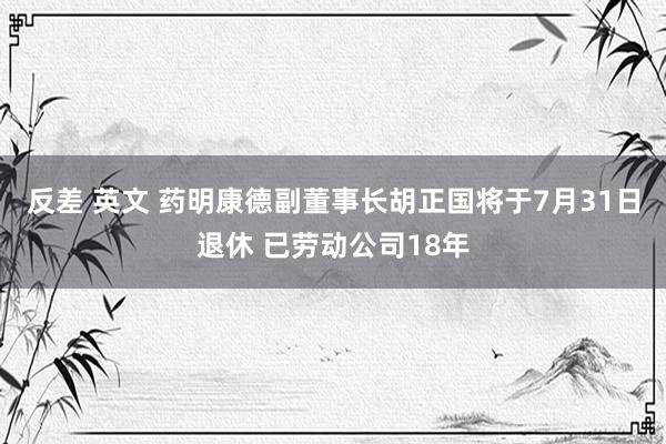 反差 英文 药明康德副董事长胡正国将于7月31日退休 已劳动公司18年