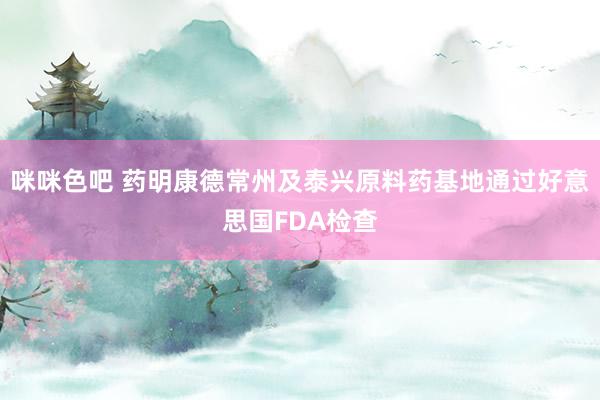 咪咪色吧 药明康德常州及泰兴原料药基地通过好意思国FDA检查