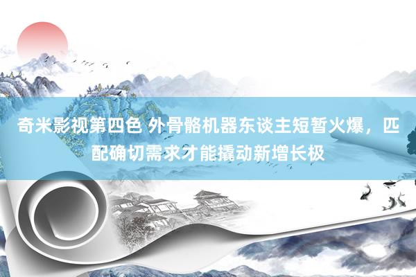 奇米影视第四色 外骨骼机器东谈主短暂火爆，匹配确切需求才能撬动新增长极