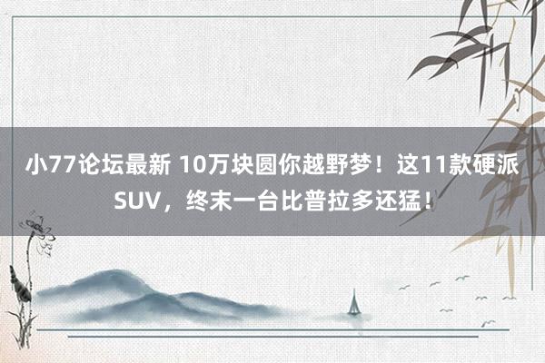 小77论坛最新 10万块圆你越野梦！这11款硬派SUV，终末一台比普拉多还猛！