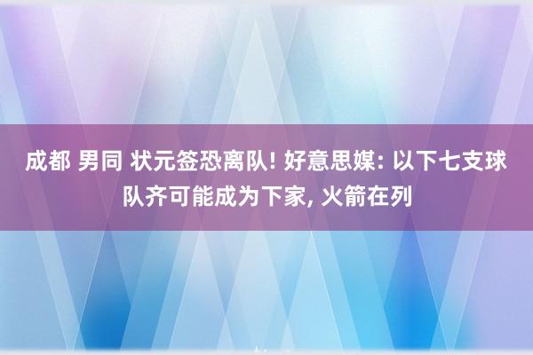 成都 男同 状元签恐离队! 好意思媒: 以下七支球队齐可能成为下家， 火箭在列