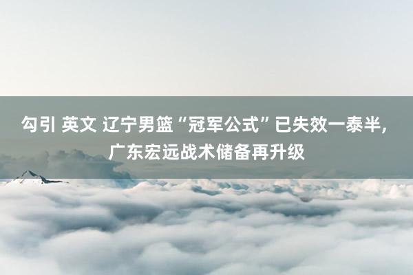 勾引 英文 辽宁男篮“冠军公式”已失效一泰半， 广东宏远战术储备再升级