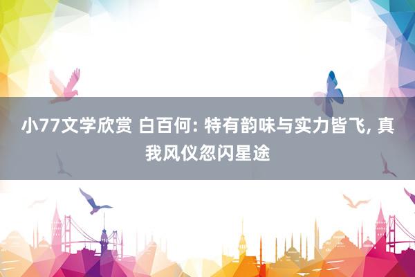 小77文学欣赏 白百何: 特有韵味与实力皆飞， 真我风仪忽闪星途