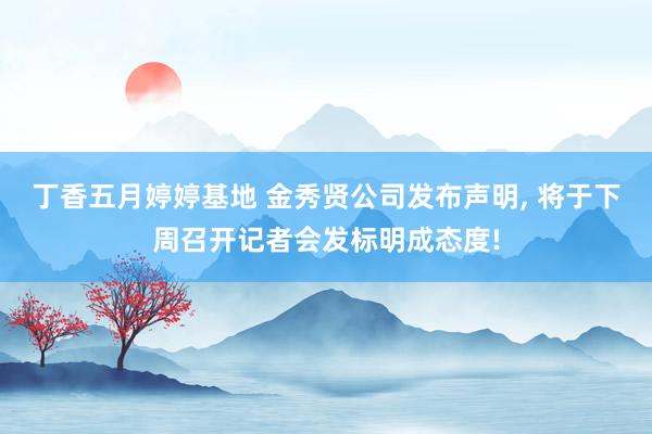 丁香五月婷婷基地 金秀贤公司发布声明， 将于下周召开记者会发标明成态度!