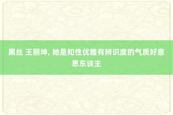 黑丝 王丽坤， 她是知性优雅有辨识度的气质好意思东谈主