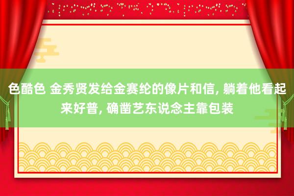 色酷色 金秀贤发给金赛纶的像片和信， 躺着他看起来好普， 确凿艺东说念主靠包装