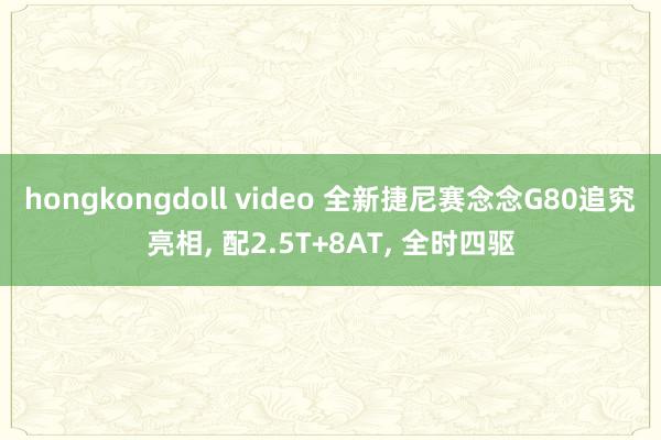 hongkongdoll video 全新捷尼赛念念G80追究亮相， 配2.5T+8AT， 全时四驱