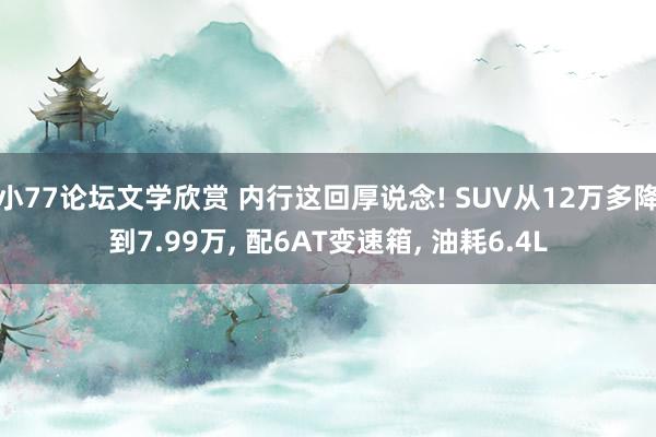 小77论坛文学欣赏 内行这回厚说念! SUV从12万多降到7.99万， 配6AT变速箱， 油耗6.4L