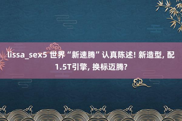 lissa_sex5 世界“新速腾”认真陈述! 新造型， 配1.5T引擎， 换标迈腾?