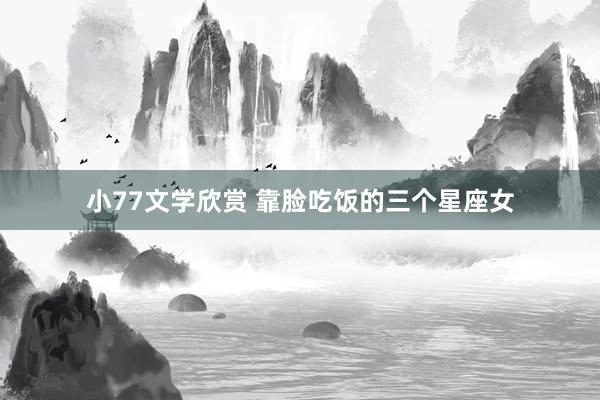 小77文学欣赏 靠脸吃饭的三个星座女