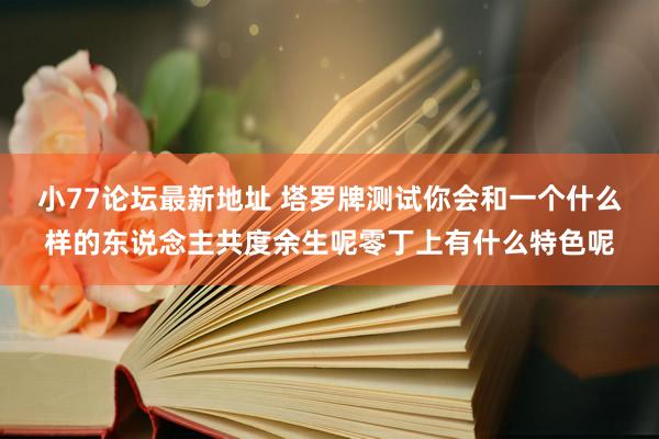 小77论坛最新地址 塔罗牌测试你会和一个什么样的东说念主共度余生呢零丁上有什么特色呢