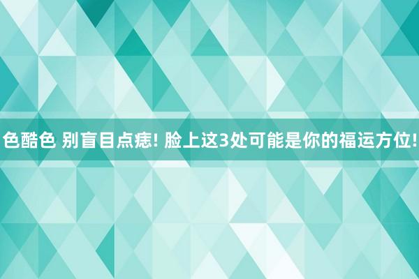 色酷色 别盲目点痣! 脸上这3处可能是你的福运方位!