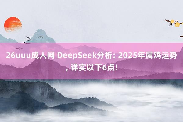 26uuu成人网 DeepSeek分析: 2025年属鸡运势， 详实以下6点!