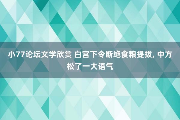 小77论坛文学欣赏 白宫下令断绝食粮提拔， 中方松了一大语气