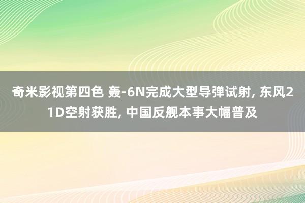 奇米影视第四色 轰-6N完成大型导弹试射， 东风21D空射获胜， 中国反舰本事大幅普及