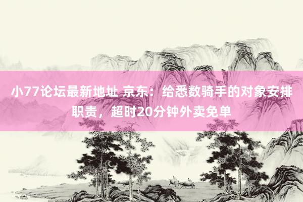 小77论坛最新地址 京东：给悉数骑手的对象安排职责，超时20分钟外卖免单