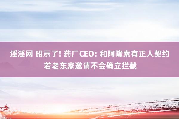 淫淫网 昭示了! 药厂CEO: 和阿隆索有正人契约 若老东家邀请不会确立拦截
