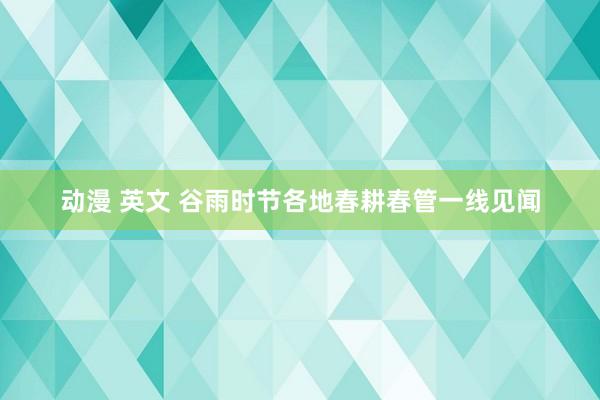 动漫 英文 谷雨时节各地春耕春管一线见闻