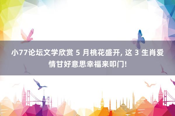 小77论坛文学欣赏 5 月桃花盛开， 这 3 生肖爱情甘好意思幸福来叩门!