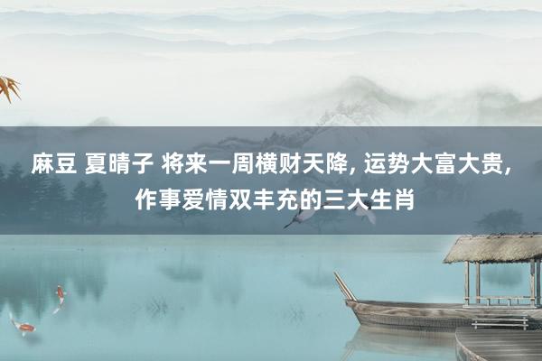 麻豆 夏晴子 将来一周横财天降， 运势大富大贵， 作事爱情双丰充的三大生肖