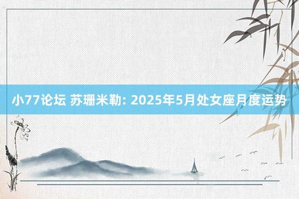 小77论坛 苏珊米勒: 2025年5月处女座月度运势