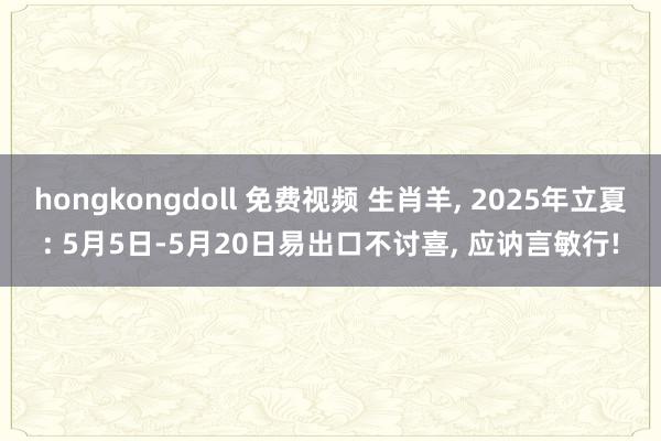 hongkongdoll 免费视频 生肖羊， 2025年立夏: 5月5日-5月20日易出口不讨喜， 应讷言敏行!