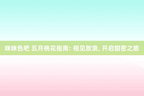 咪咪色吧 五月桃花指南: 相见放浪， 开启甜密之旅