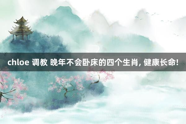 chloe 调教 晚年不会卧床的四个生肖， 健康长命!