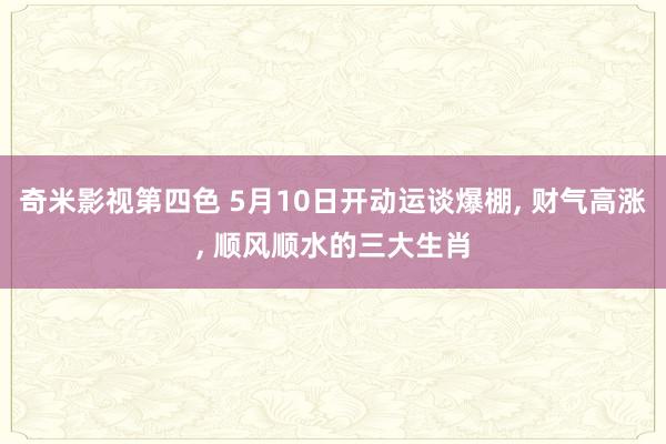 奇米影视第四色 5月10日开动运谈爆棚， 财气高涨， 顺风顺水的三大生肖