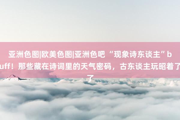 亚洲色图|欧美色图|亚洲色吧 “现象诗东谈主”buff！那些藏在诗词里的天气密码，古东谈主玩昭着了