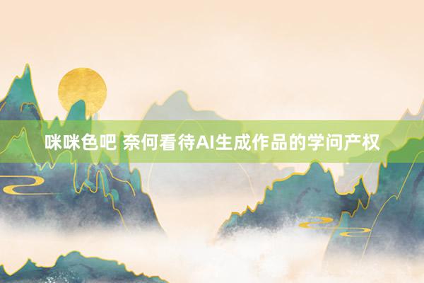 咪咪色吧 奈何看待AI生成作品的学问产权