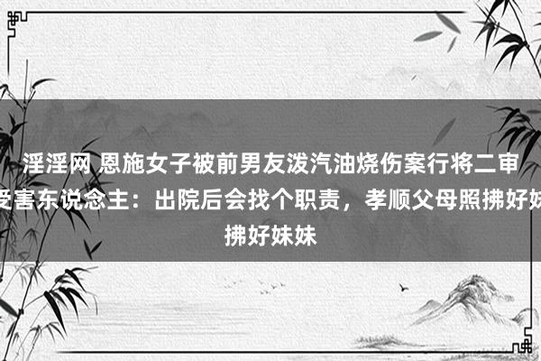 淫淫网 恩施女子被前男友泼汽油烧伤案行将二审，受害东说念主：出院后会找个职责，孝顺父母照拂好妹妹