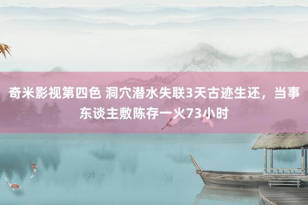 奇米影视第四色 洞穴潜水失联3天古迹生还，当事东谈主敷陈存一火73小时