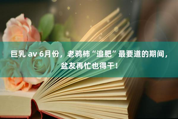 巨乳 av 6月份，老鸦柿“追肥”最要道的期间，盆友再忙也得干！