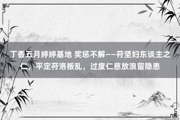 丁香五月婷婷基地 奖惩不解——苻坚妇东谈主之仁，平定苻洛叛乱，过度仁慈放浪留隐患